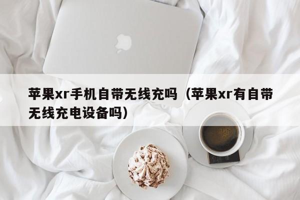 苹果xr手机自带无线充吗(苹果xr有自带无线充电设备吗)