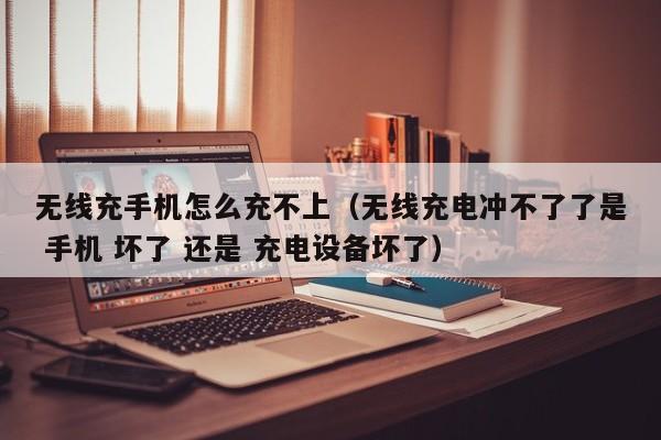 无线充手机怎么充不上(无线充电冲不了了是 手机 坏了 还是 充电设备坏了)