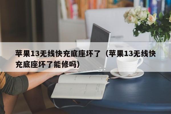 苹果13无线快充底座坏了(苹果13无线快充底座坏了能修吗)