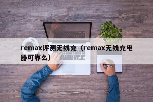 remax评测无线充(remax无线充电器可靠么)
