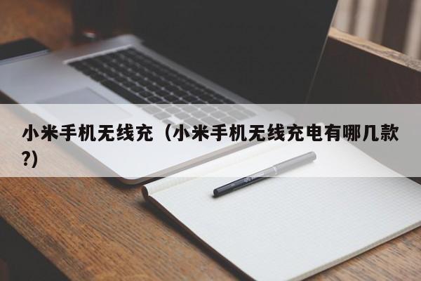 小米手机无线充(小米手机无线充电有哪几款?)