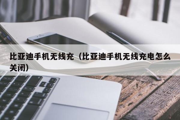 比亚迪手机无线充(比亚迪手机无线充电怎么关闭)
