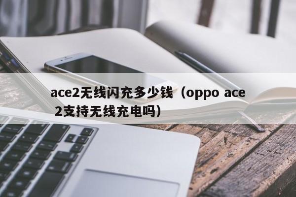ace2无线闪充多少钱(oppo ace 2支持无线充电吗)
