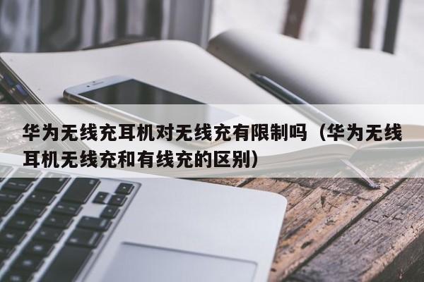 华为无线充耳机对无线充有限制吗(华为无线耳机无线充和有线充的区别)