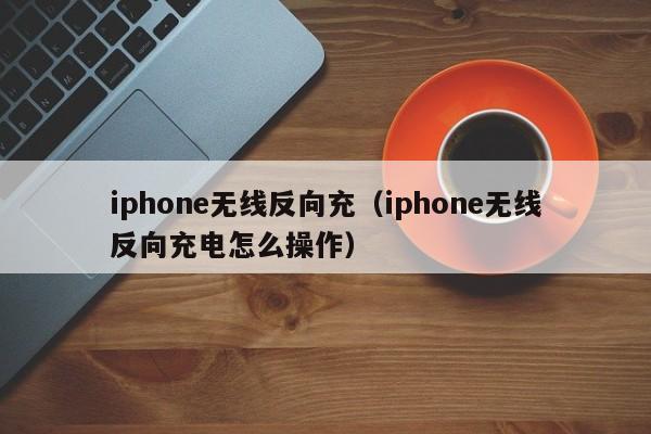 iphone无线反向充(iphone无线反向充电怎么操作)