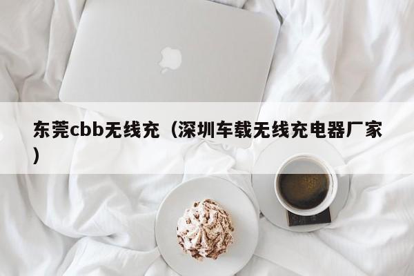 东莞cbb无线充(深圳车载无线充电器厂家)