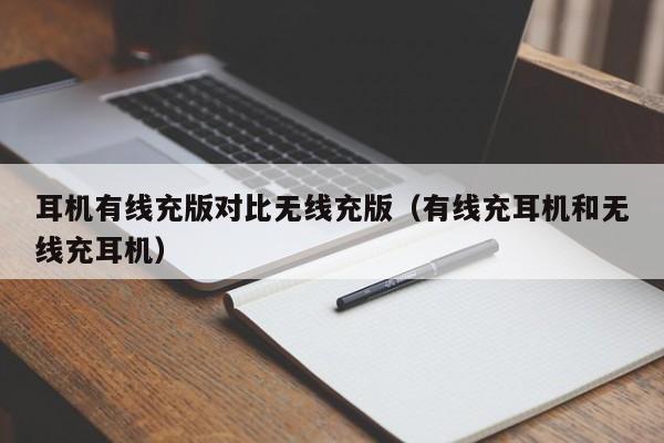 耳机有线充版对比无线充版(有线充耳机和无线充耳机)
