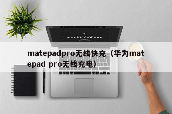 matepadpro无线快充(华为matepad pro无线充电)