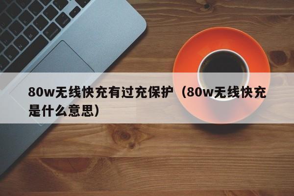 80w无线快充有过充保护(80w无线快充是什么意思)