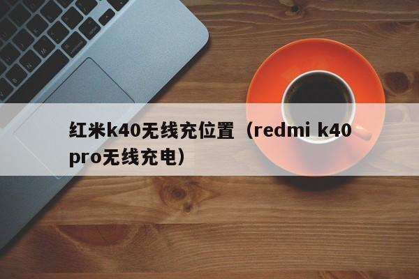 红米k40无线充位置(redmi k40pro无线充电)