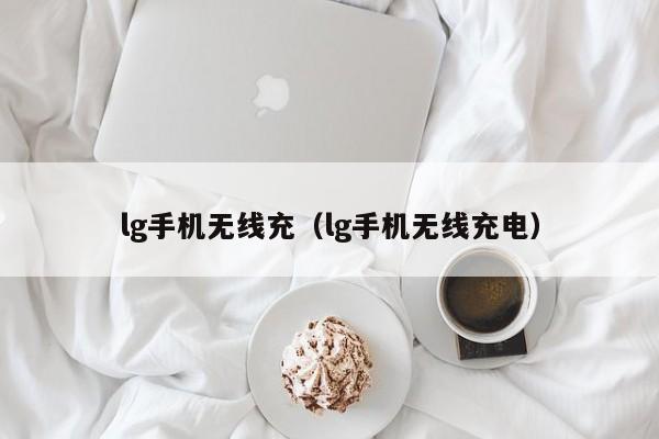 lg手机无线充(lg手机无线充电)