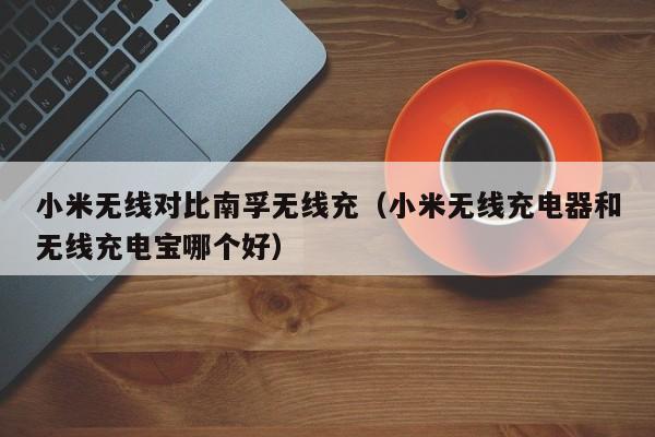 小米无线对比南孚无线充(小米无线充电器和无线充电宝哪个好)