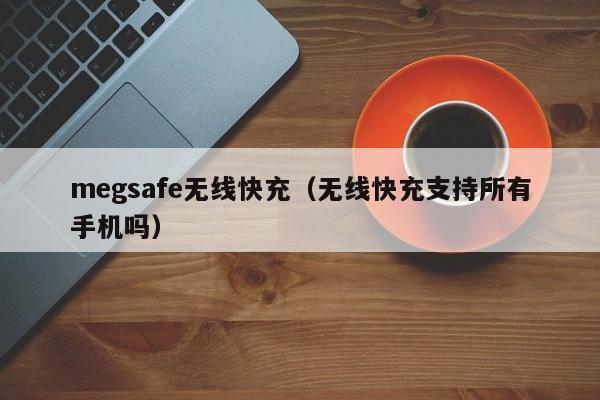 megsafe无线快充(无线快充支持所有手机吗)