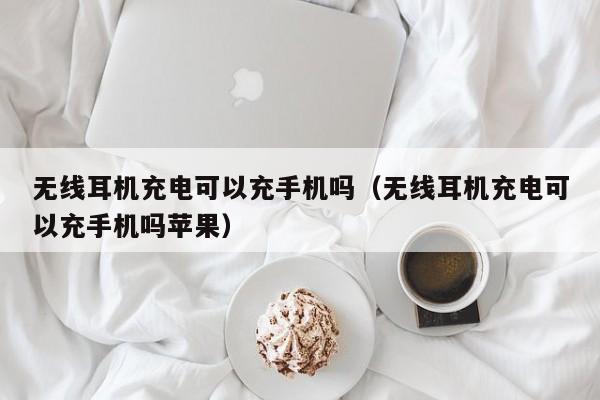 无线耳机充电可以充手机吗(无线耳机充电可以充手机吗苹果)