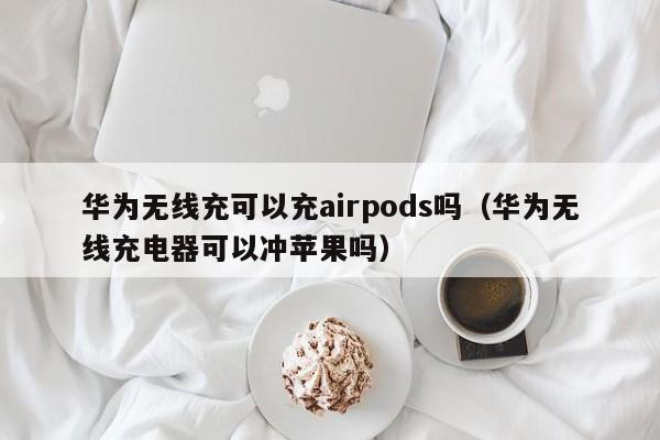 华为无线充可以充airpods吗(华为无线充电器可以冲苹果吗)