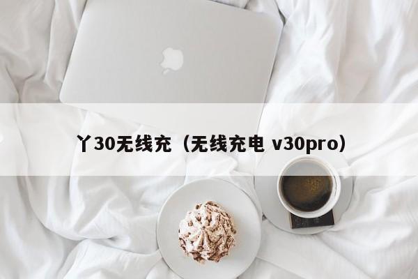 丫30无线充(无线充电 v30pro)
