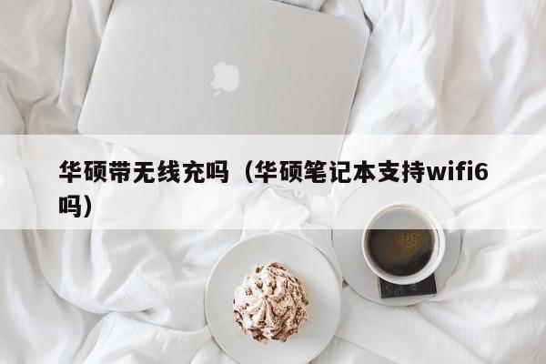 华硕带无线充吗(华硕笔记本支持wifi6吗)