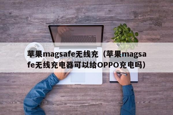 苹果magsafe无线充(苹果magsafe无线充电器可以给OPPO充电吗)