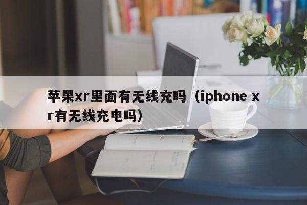 苹果xr里面有无线充吗(iphone xr有无线充电吗)