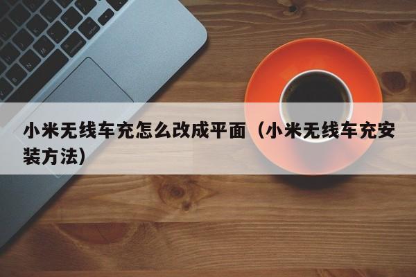 小米无线车充怎么改成平面(小米无线车充安装方法)