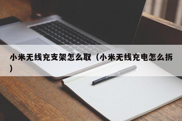 小米无线充支架怎么取(小米无线充电怎么拆)