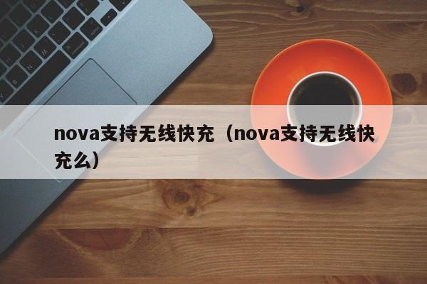 nova支持无线快充(nova支持无线快充么)