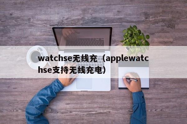 watchse无线充(applewatchse支持无线充电)