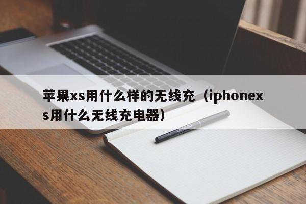 苹果xs用什么样的无线充(iphonexs用什么无线充电器)