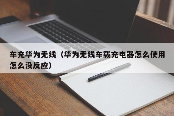 车充华为无线(华为无线车载充电器怎么使用怎么没反应)