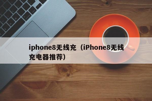 iphone8无线充(iPhone8无线充电器推荐)