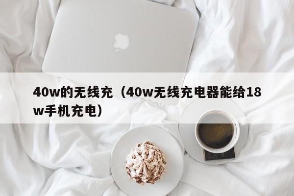 40w的无线充(40w无线充电器能给18w手机充电)