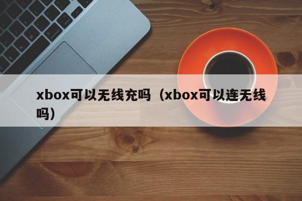 xbox可以无线充吗(xbox可以连无线吗)