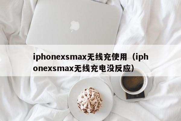 iphonexsmax无线充使用(iphonexsmax无线充电没反应)