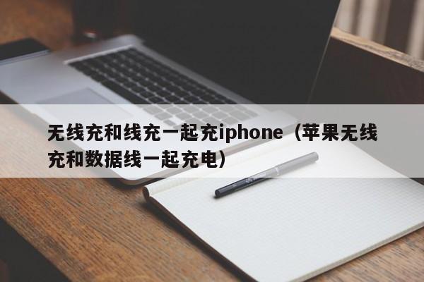 无线充和线充一起充iphone(苹果无线充和数据线一起充电)