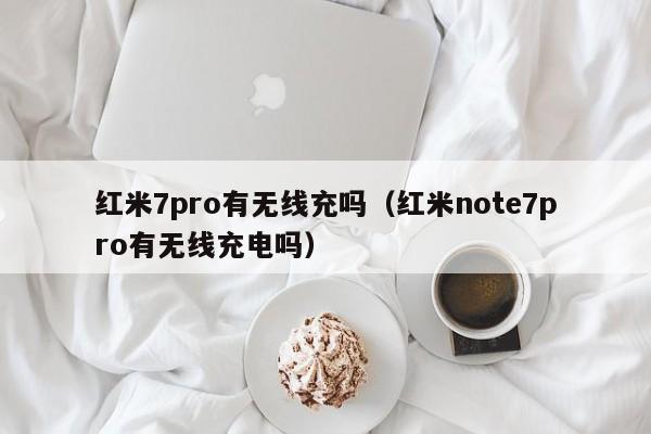 红米7pro有无线充吗(红米note7pro有无线充电吗)