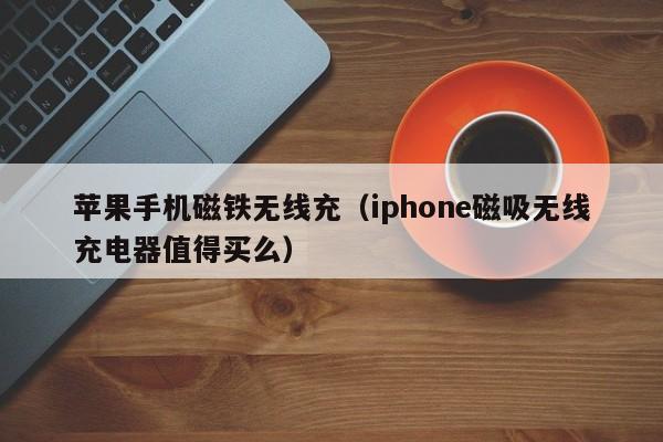 苹果手机磁铁无线充(iphone磁吸无线充电器值得买么)