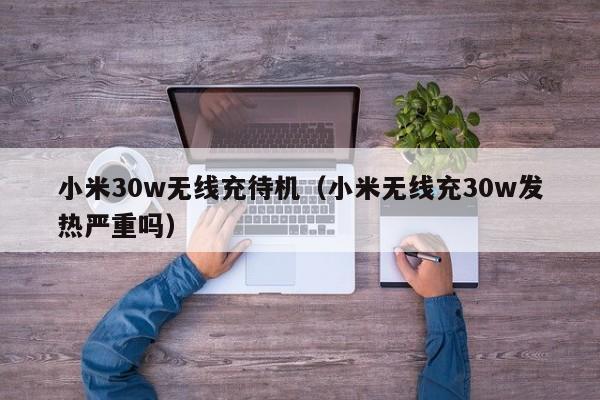小米30w无线充待机(小米无线充30w发热严重吗)