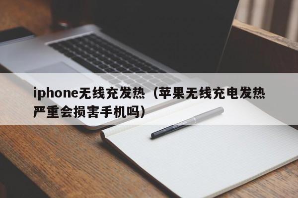 iphone无线充发热(苹果无线充电发热严重会损害手机吗)