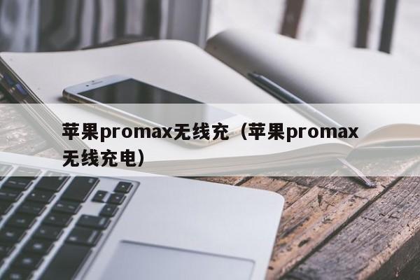 苹果promax无线充(苹果promax无线充电)