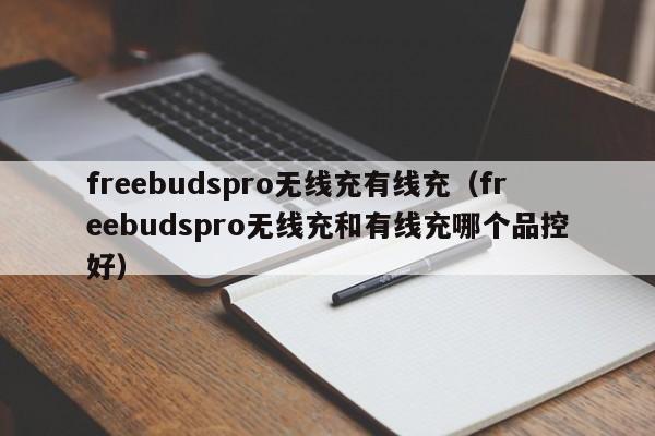 freebudspro无线充有线充(freebudspro无线充和有线充哪个品控好)