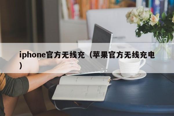 iphone官方无线充(苹果官方无线充电)