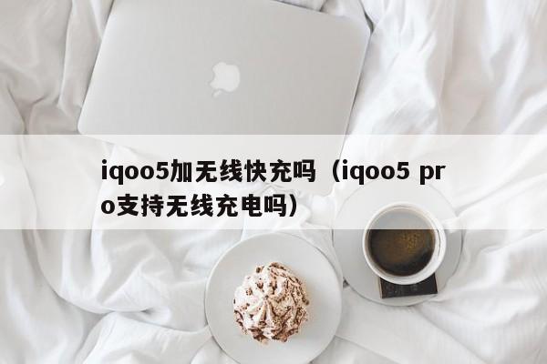 iqoo5加无线快充吗(iqoo5 pro支持无线充电吗)