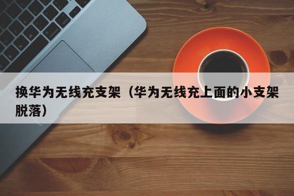 换华为无线充支架(华为无线充上面的小支架脱落)
