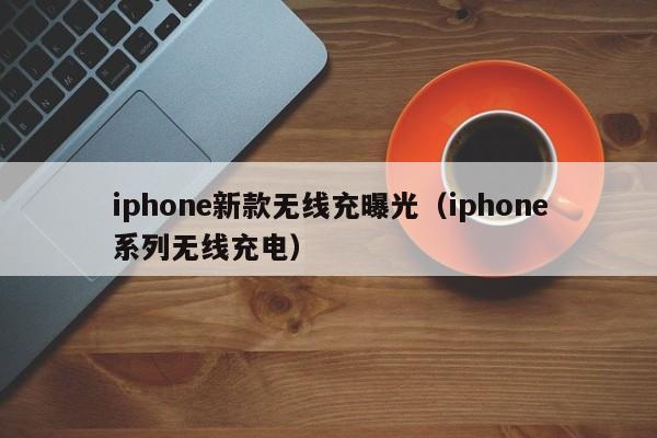 iphone新款无线充曝光(iphone系列无线充电)