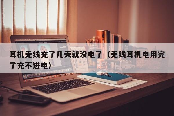 耳机无线充了几天就没电了(无线耳机电用完了充不进电)