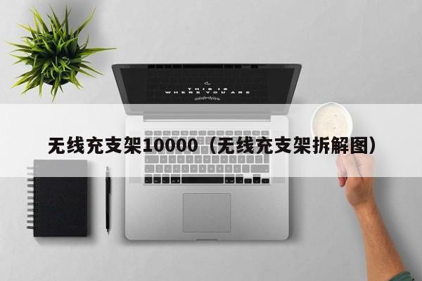 无线充支架10000(无线充支架拆解图)