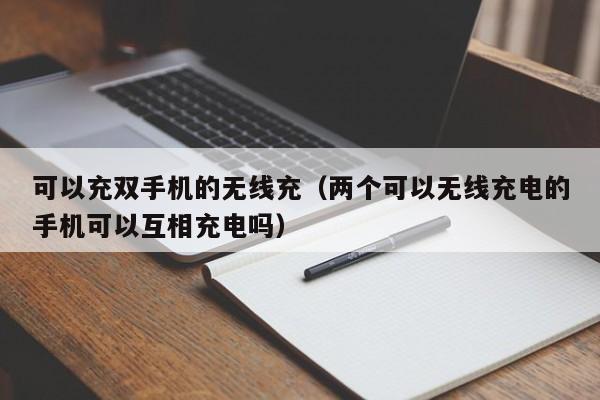 可以充双手机的无线充(两个可以无线充电的手机可以互相充电吗)