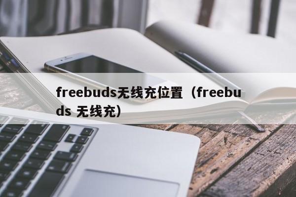 freebuds无线充位置(freebuds 无线充)