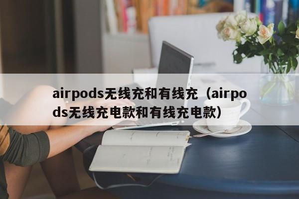 airpods无线充和有线充(airpods无线充电款和有线充电款)