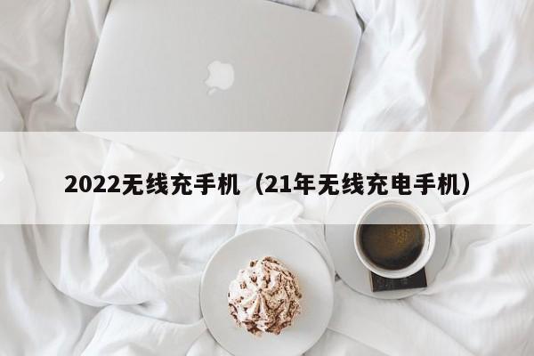 2022无线充手机(21年无线充电手机)